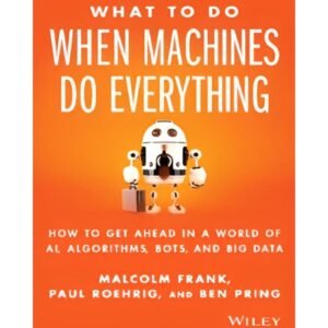 What to Do When Machines Do Everything: Five Ways Your Business Can Thrive in an Economy of Bots, AI, and Data