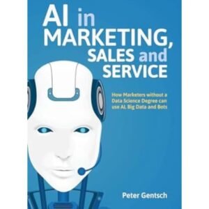 AI in Marketing, Sales and Service: How Marketers without a Data Science Degree can use AI, Big Data and Bots